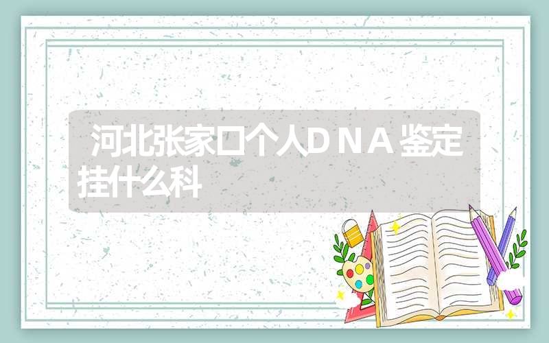 河北张家口个人DNA鉴定挂什么科