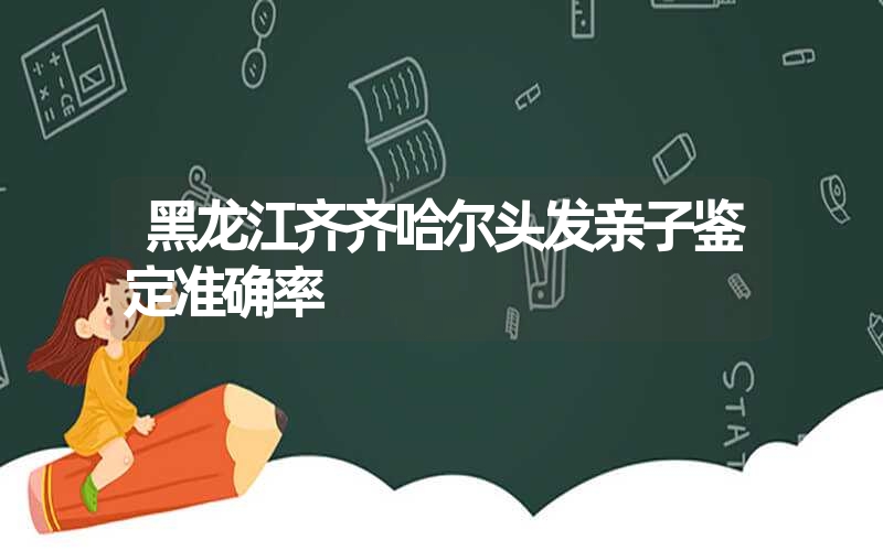 黑龙江齐齐哈尔头发亲子鉴定准确率