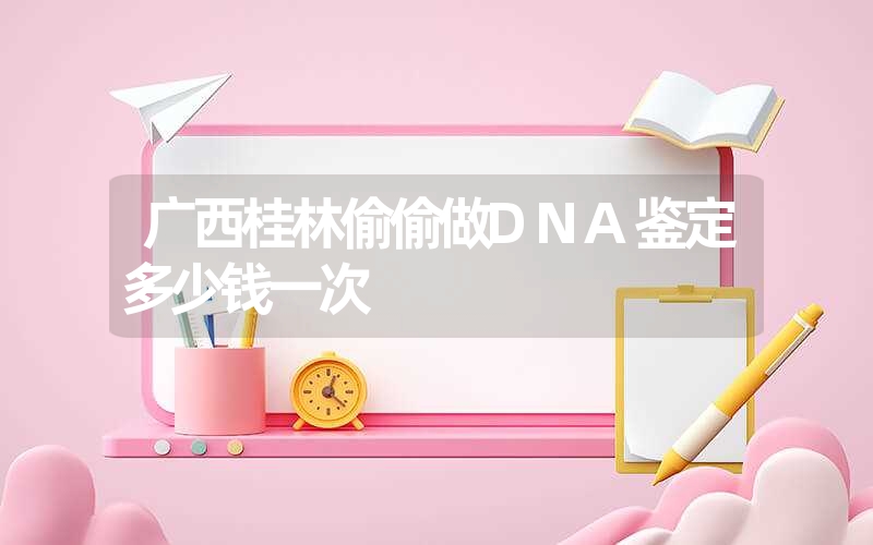 广西桂林偷偷做DNA鉴定多少钱一次