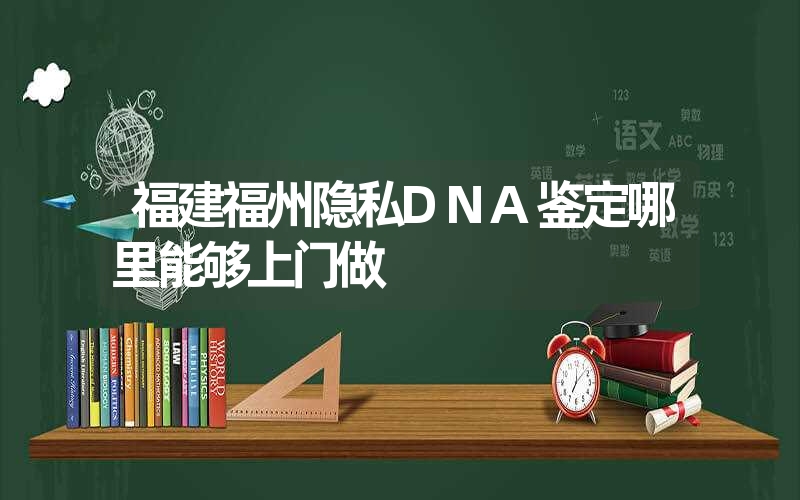 福建福州隐私DNA鉴定哪里能够上门做