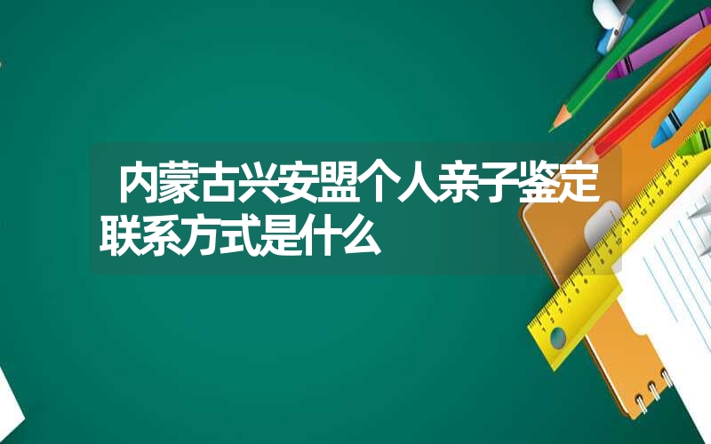 内蒙古兴安盟个人亲子鉴定联系方式是什么