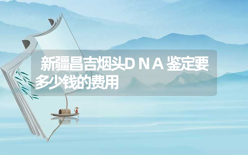 新疆昌吉烟头DNA鉴定要多少钱的费用