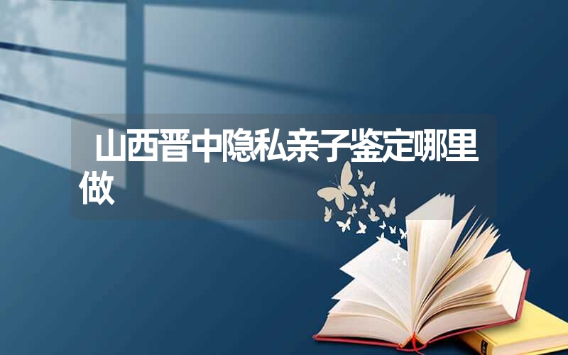 山西晋中隐私亲子鉴定哪里做