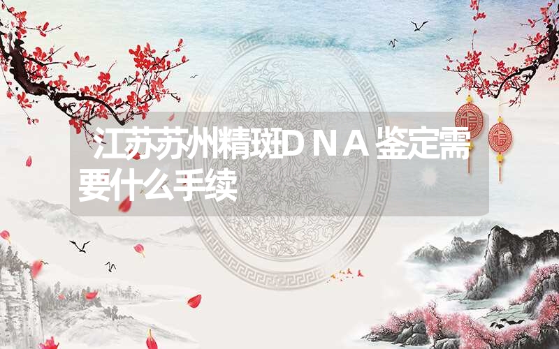 江苏苏州精斑DNA鉴定需要什么手续