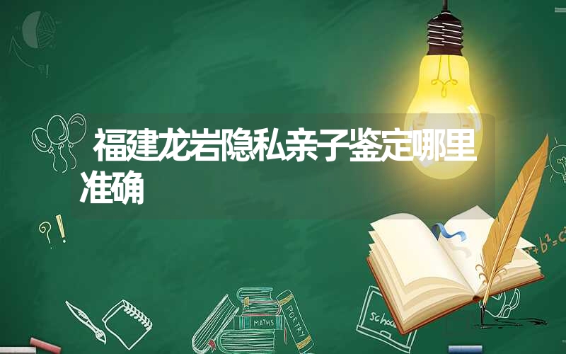 福建龙岩隐私亲子鉴定哪里准确