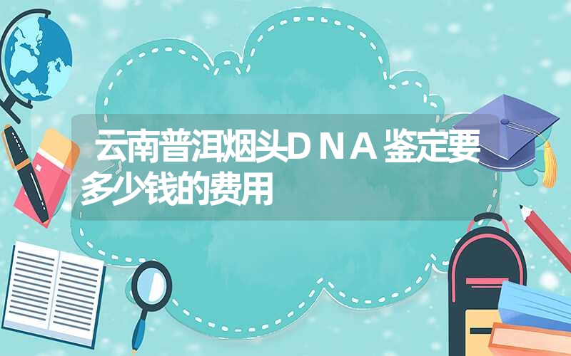 云南普洱烟头DNA鉴定要多少钱的费用