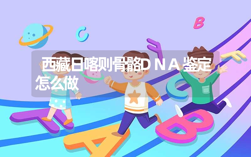 西藏日喀则骨骼DNA鉴定怎么做