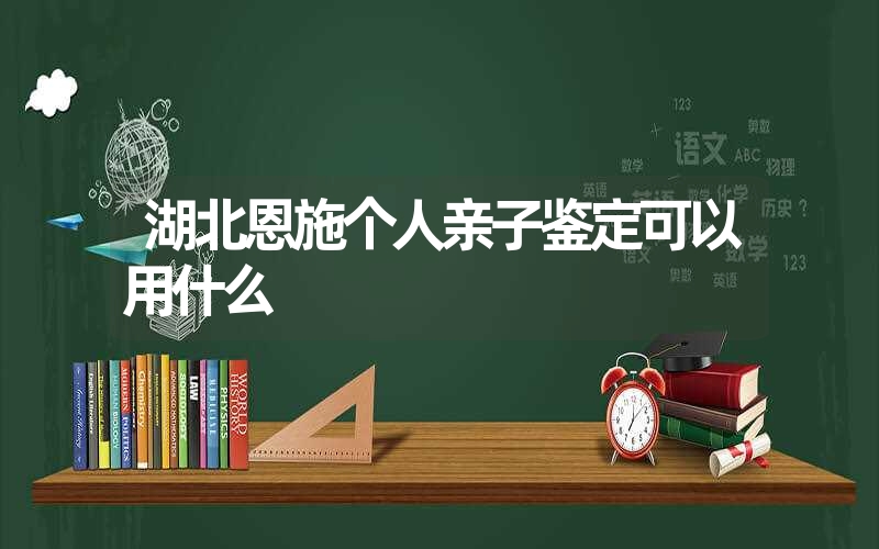 湖北恩施个人亲子鉴定可以用什么