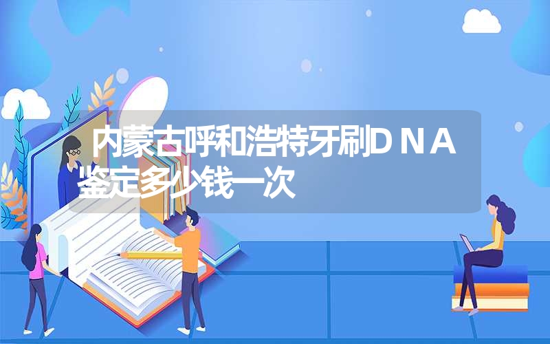 内蒙古呼和浩特牙刷DNA鉴定多少钱一次