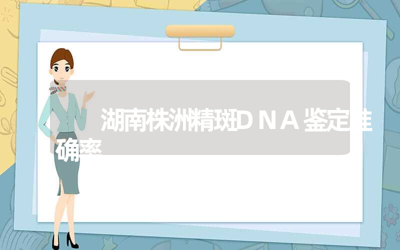 湖南株洲精斑DNA鉴定准确率