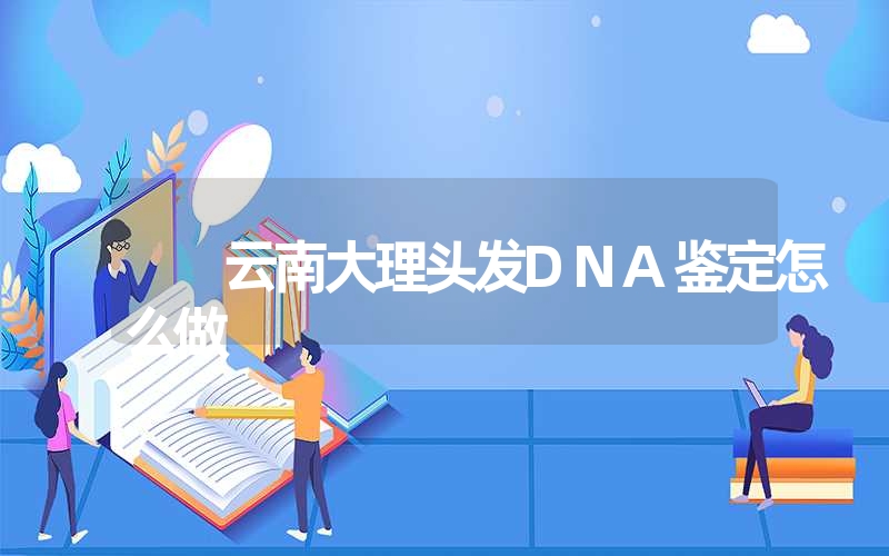 云南大理头发DNA鉴定怎么做