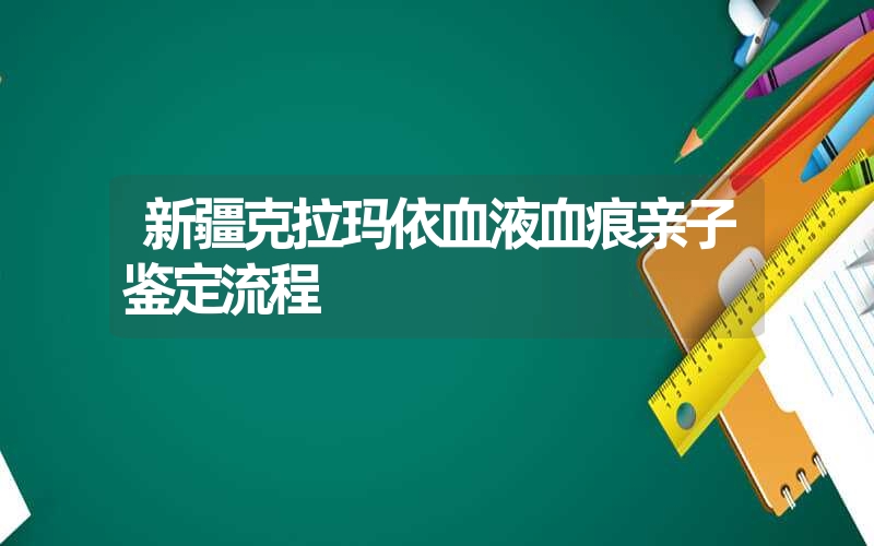 新疆克拉玛依血液血痕亲子鉴定流程