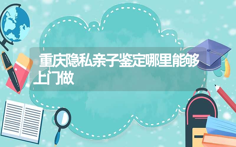 重庆隐私亲子鉴定哪里能够上门做