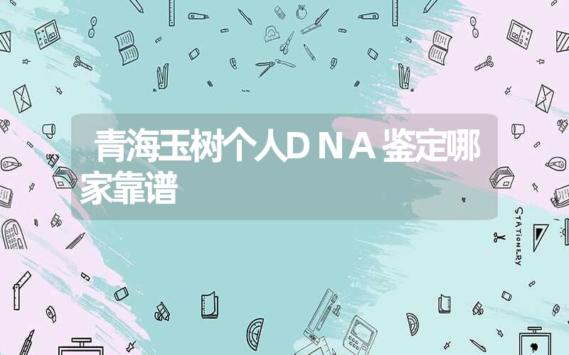 青海玉树个人DNA鉴定哪家靠谱