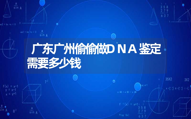 广东广州偷偷做DNA鉴定需要多少钱