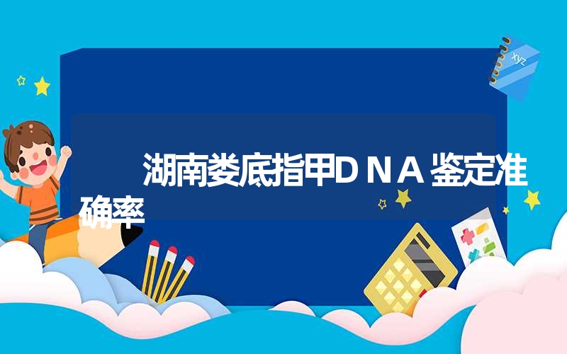 湖南娄底指甲DNA鉴定准确率