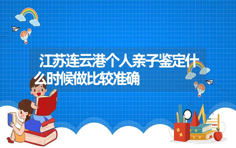 江苏连云港个人亲子鉴定什么时候做比较准确