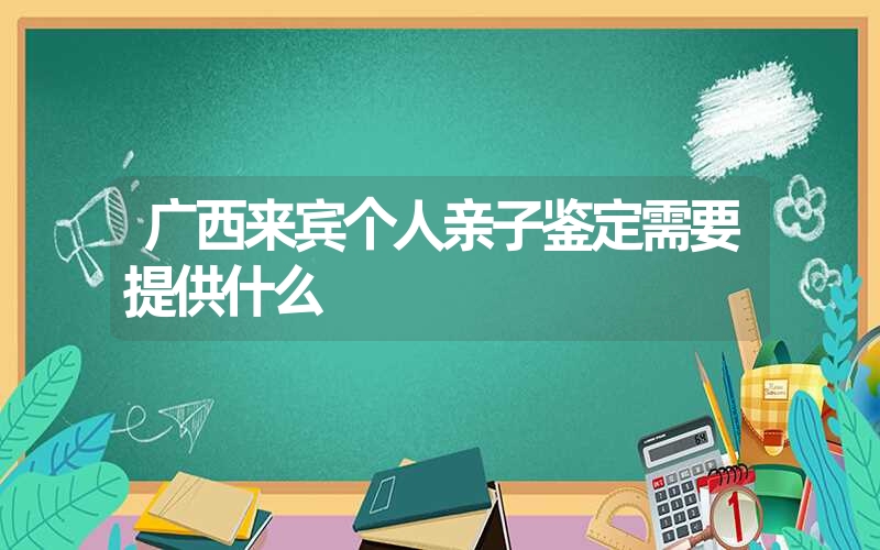 广西来宾个人亲子鉴定需要提供什么