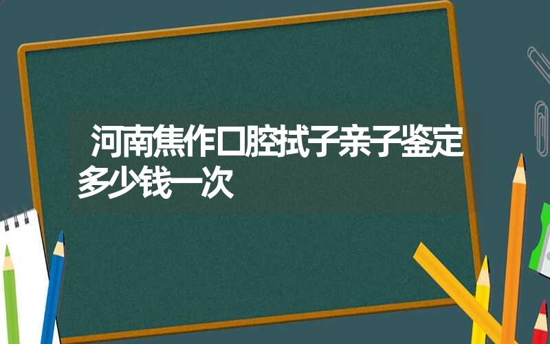 河南焦作口腔拭子亲子鉴定多少钱一次