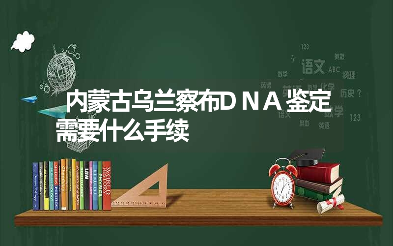 内蒙古乌兰察布DNA鉴定需要什么手续