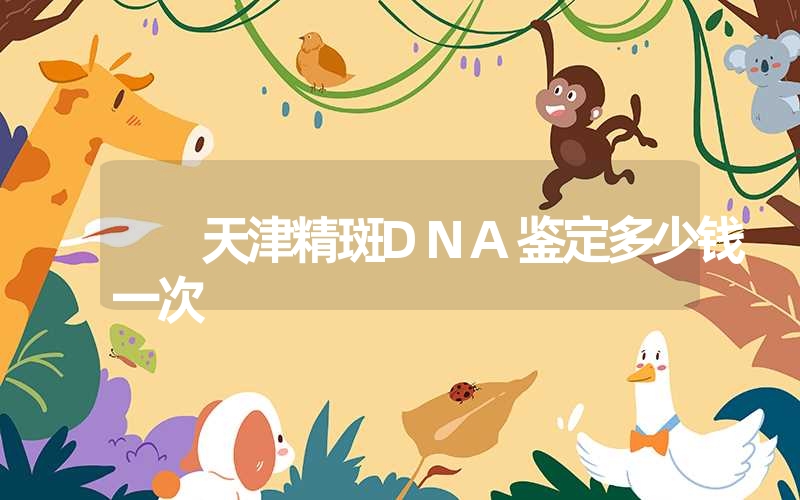 天津精斑DNA鉴定多少钱一次