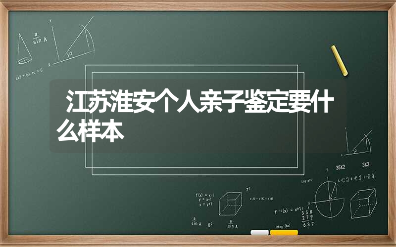 江苏淮安个人亲子鉴定要什么样本