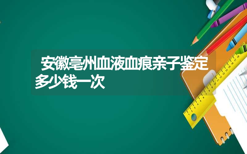 安徽亳州血液血痕亲子鉴定多少钱一次