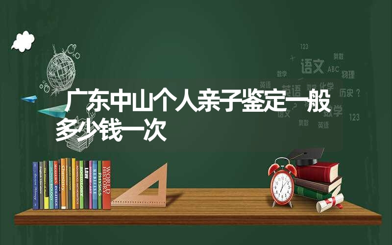 广东中山个人亲子鉴定一般多少钱一次