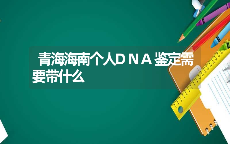 青海海南个人DNA鉴定需要带什么