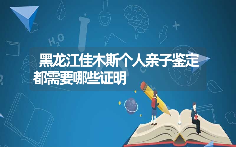 黑龙江佳木斯个人亲子鉴定都需要哪些证明