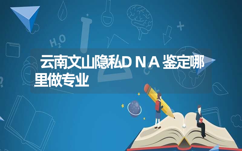 云南文山隐私DNA鉴定哪里做专业