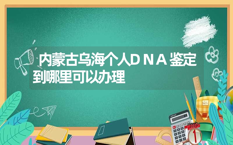 内蒙古乌海个人DNA鉴定到哪里可以办理