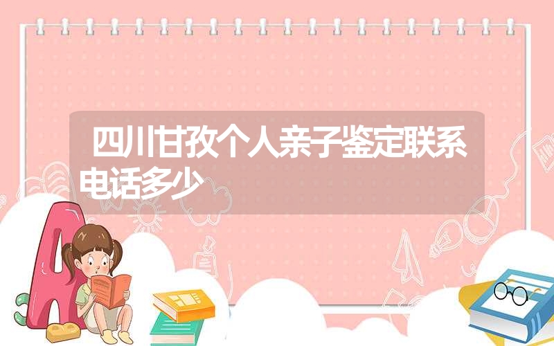 四川甘孜个人亲子鉴定联系电话多少