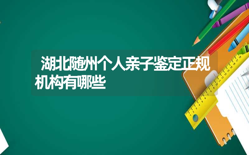 湖北随州个人亲子鉴定正规机构有哪些