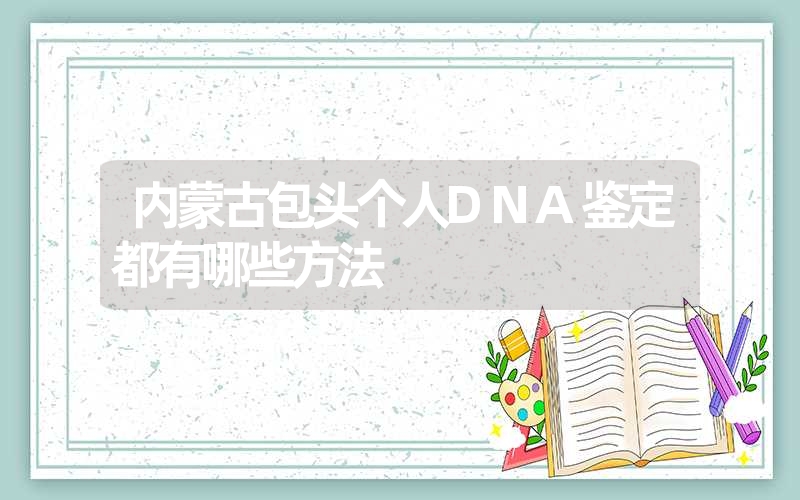 内蒙古包头个人DNA鉴定都有哪些方法