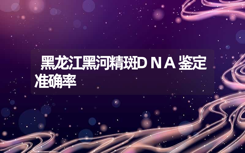 黑龙江黑河精斑DNA鉴定准确率