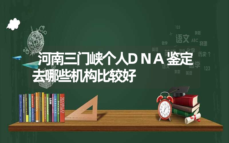 河南三门峡个人DNA鉴定去哪些机构比较好