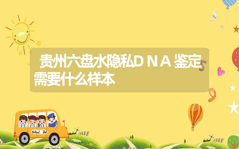 贵州六盘水隐私DNA鉴定需要什么样本