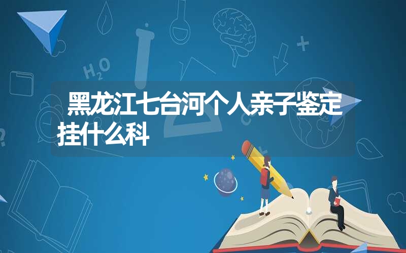 黑龙江七台河个人亲子鉴定挂什么科