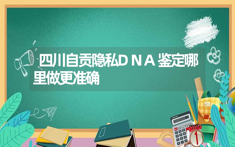 四川自贡隐私DNA鉴定哪里做更准确