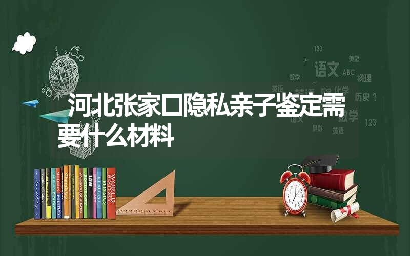 河北张家口隐私亲子鉴定需要什么材料