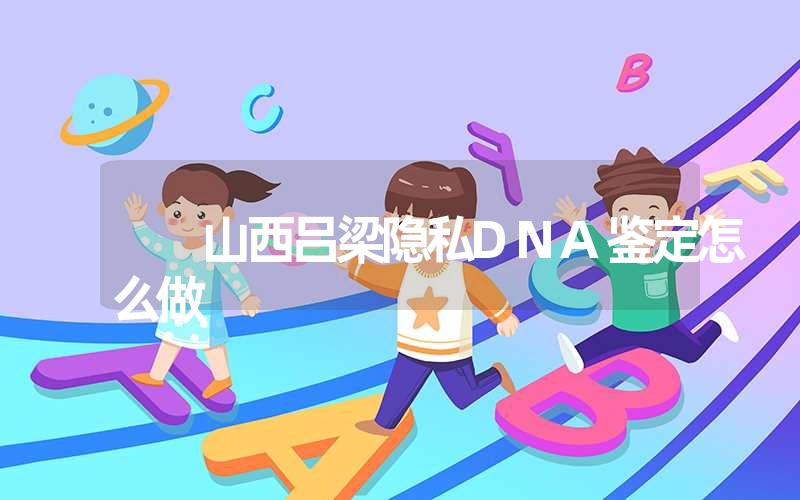 山西吕梁隐私DNA鉴定怎么做