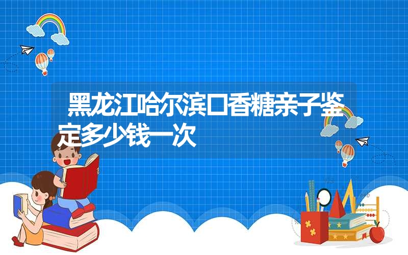 黑龙江哈尔滨口香糖亲子鉴定多少钱一次