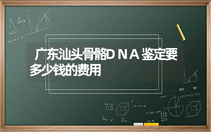 广东汕头骨骼DNA鉴定要多少钱的费用