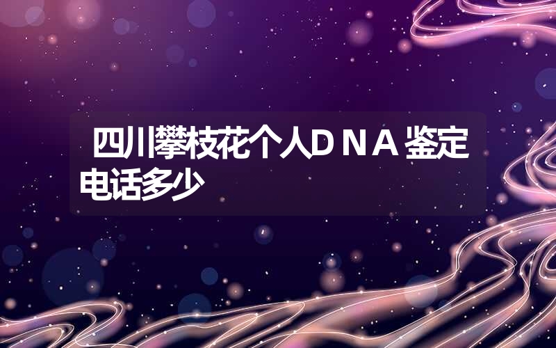 四川攀枝花个人DNA鉴定电话多少