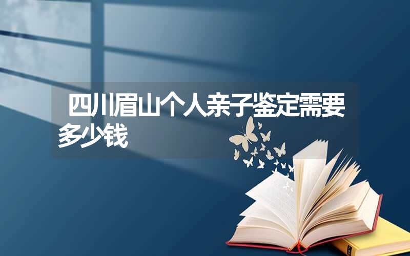 四川眉山个人亲子鉴定需要多少钱