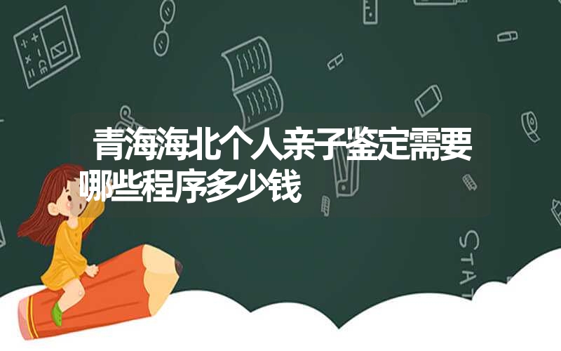 青海海北个人亲子鉴定需要哪些程序多少钱