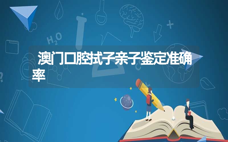 澳门口腔拭子亲子鉴定准确率