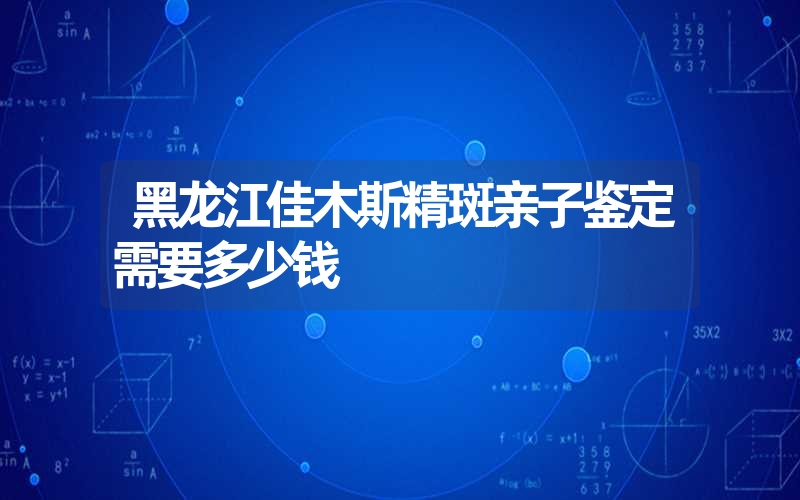 黑龙江佳木斯精斑亲子鉴定需要多少钱