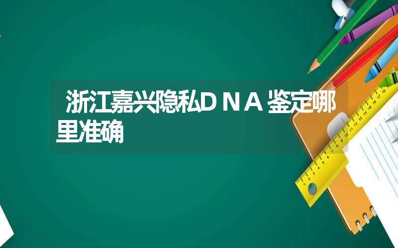 浙江嘉兴隐私DNA鉴定哪里准确